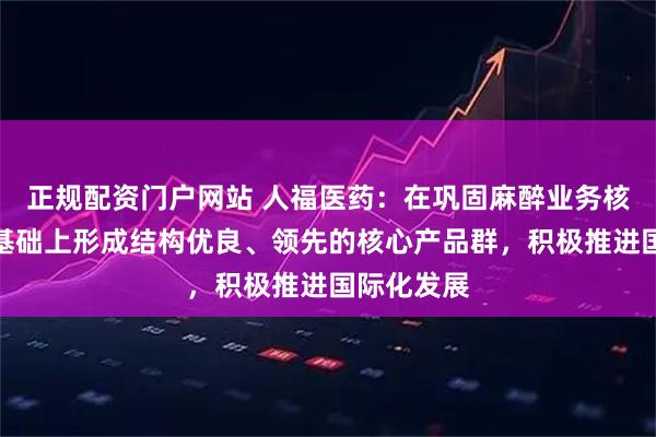 正规配资门户网站 人福医药：在巩固麻醉业务核心优势的基础上形成结构优良、领先的核心产品群，积极推进国际化发展