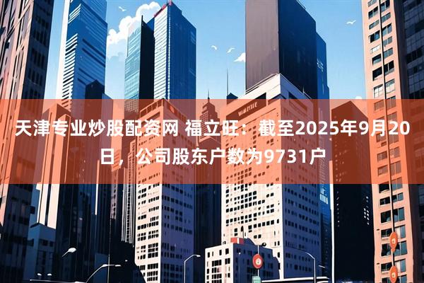 天津专业炒股配资网 福立旺：截至2025年9月20日，公司股东户数为9731户