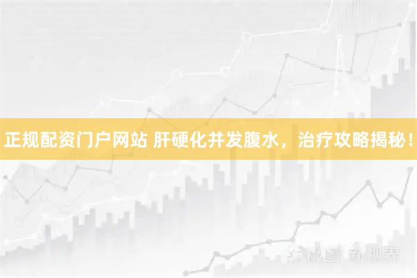 正规配资门户网站 肝硬化并发腹水，治疗攻略揭秘！