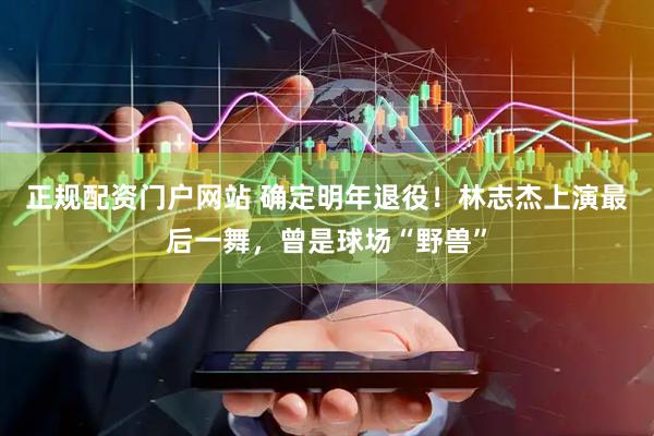 正规配资门户网站 确定明年退役！林志杰上演最后一舞，曾是球场“野兽”