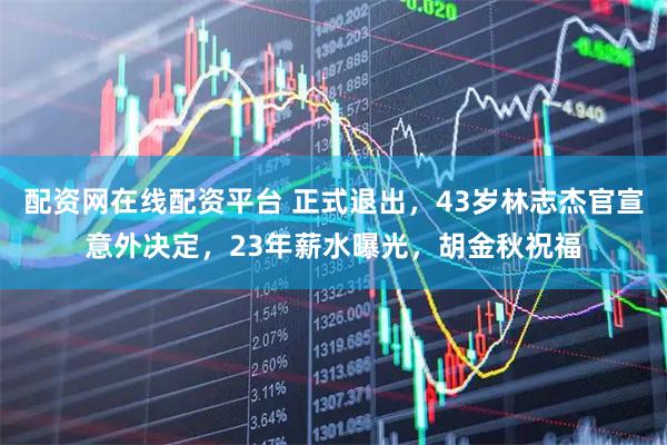 配资网在线配资平台 正式退出，43岁林志杰官宣意外决定，23年薪水曝光，胡金秋祝福