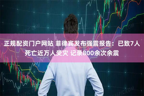 正规配资门户网站 菲律宾发布强震报告：已致7人死亡近万人受灾 记录800余次余震
