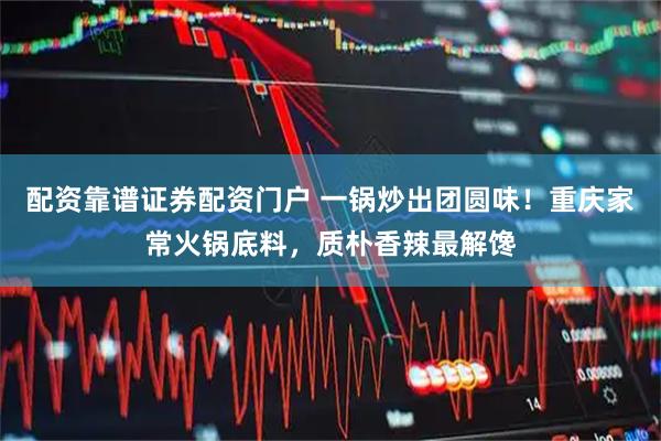 配资靠谱证券配资门户 一锅炒出团圆味！重庆家常火锅底料，质朴香辣最解馋