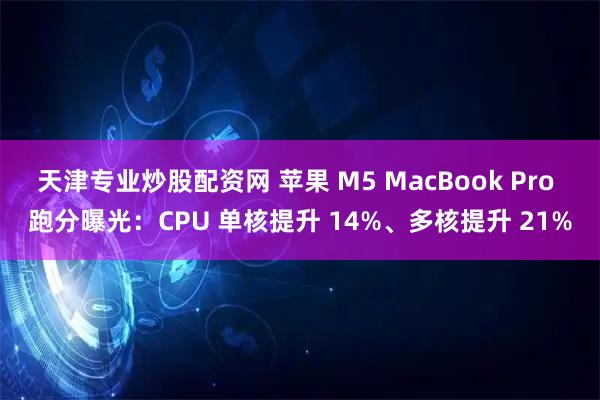 天津专业炒股配资网 苹果 M5 MacBook Pro 跑分曝光：CPU 单核提升 14%、多核提升 21%