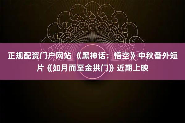 正规配资门户网站 《黑神话：悟空》中秋番外短片《如月而至金拱门》近期上映