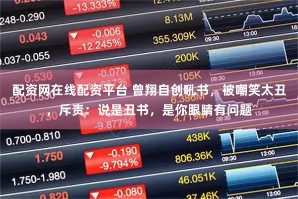 配资网在线配资平台 曾翔自创吼书，被嘲笑太丑，斥责：说是丑书，是你眼睛有问题