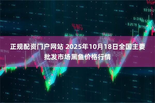 正规配资门户网站 2025年10月18日全国主要批发市场黑鱼价格行情