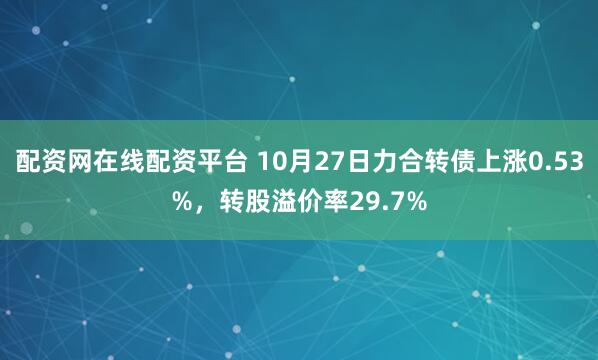 配资网在线配资平台 10月27日力合转债上涨0.53%，转股溢价率29.7%