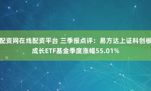 配资网在线配资平台 三季报点评：易方达上证科创板成长ETF基金季度涨幅55.01%
