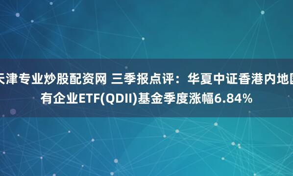 天津专业炒股配资网 三季报点评：华夏中证香港内地国有企业ETF(QDII)基金季度涨幅6.84%