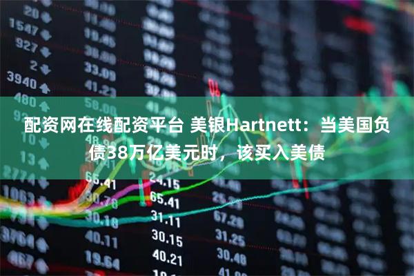 配资网在线配资平台 美银Hartnett：当美国负债38万亿美元时，该买入美债