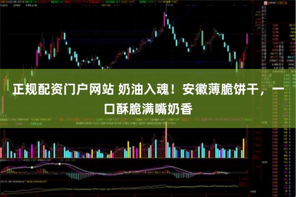 正规配资门户网站 奶油入魂!安徽薄脆饼干,一口酥脆满嘴奶香