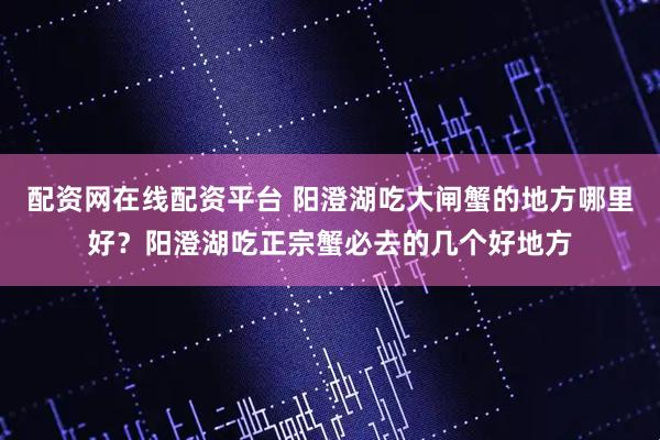 配资网在线配资平台 阳澄湖吃大闸蟹的地方哪里好？阳澄湖吃正宗蟹必去的几个好地方