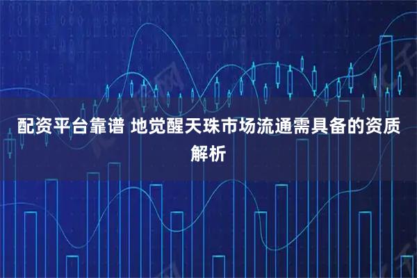 配资平台靠谱 地觉醒天珠市场流通需具备的资质解析