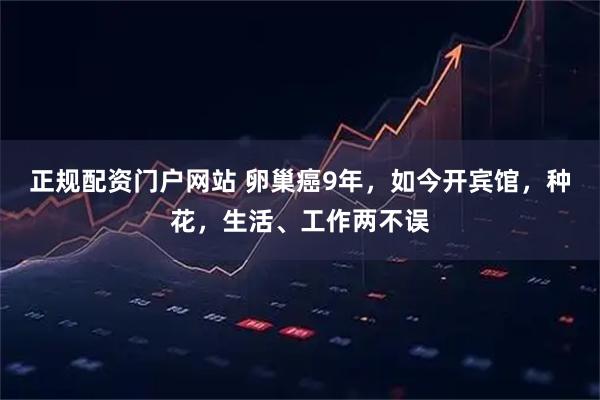 正规配资门户网站 卵巢癌9年，如今开宾馆，种花，生活、工作两不误