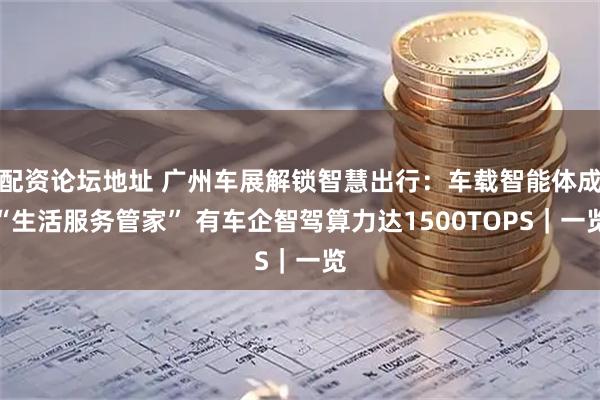 配资论坛地址 广州车展解锁智慧出行：车载智能体成“生活服务管家” 有车企智驾算力达1500TOPS｜一览