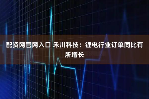 配资网官网入口 禾川科技：锂电行业订单同比有所增长