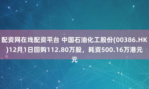 配资网在线配资平台 中国石油化工股份(00386.HK)12月1日回购112.80万股,耗资500.16万港元