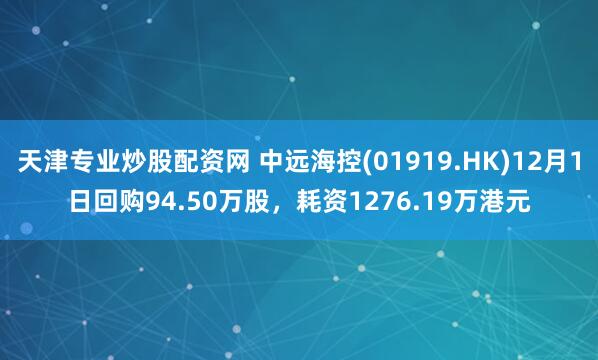 天津专业炒股配资网 中远海控(01919.HK)12月1日回购94.50万股,耗资1276.19万港元