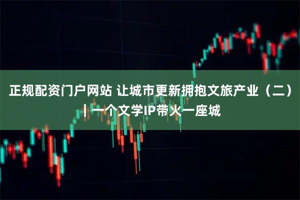 正规配资门户网站 让城市更新拥抱文旅产业（二）｜一个文学IP带火一座城