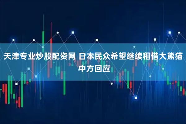 天津专业炒股配资网 日本民众希望继续租借大熊猫 中方回应
