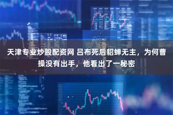 天津专业炒股配资网 吕布死后貂蝉无主,为何曹操没有出手,他看出了一秘密