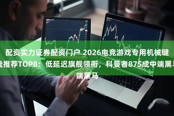 配资实力证券配资门户 2026电竞游戏专用机械键盘推荐TOP8：低延迟旗舰领衔，科曼者87S成中端黑马