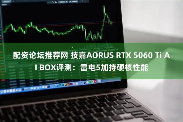 配资论坛推荐网 技嘉AORUS RTX 5060 Ti AI BOX评测：雷电5加持硬核性能