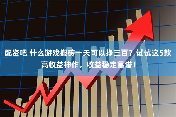 配资吧 什么游戏搬砖一天可以挣三百？试试这5款高收益神作，收益稳定靠谱！