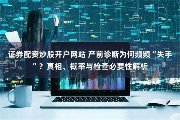 证券配资炒股开户网站 产前诊断为何频频“失手”?真相、概率与检查必要性解析