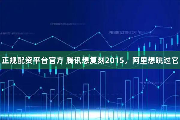 正规配资平台官方 腾讯想复刻2015，阿里想跳过它