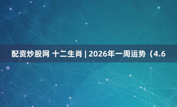 配资炒股网 十二生肖 | 2026年一周运势（4.6