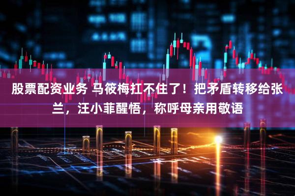 股票配资业务 马筱梅扛不住了！把矛盾转移给张兰，汪小菲醒悟，称呼母亲用敬语