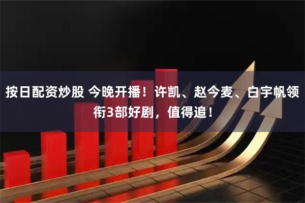 按日配资炒股 今晚开播！许凯、赵今麦、白宇帆领衔3部好剧，值得追！