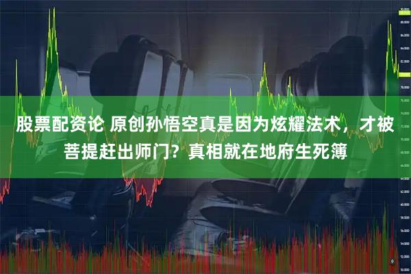 股票配资论 原创孙悟空真是因为炫耀法术，才被菩提赶出师门？真相就在地府生死簿