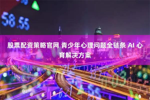 股票配资策略官网 青少年心理问题全链条 AI 心育解决方案