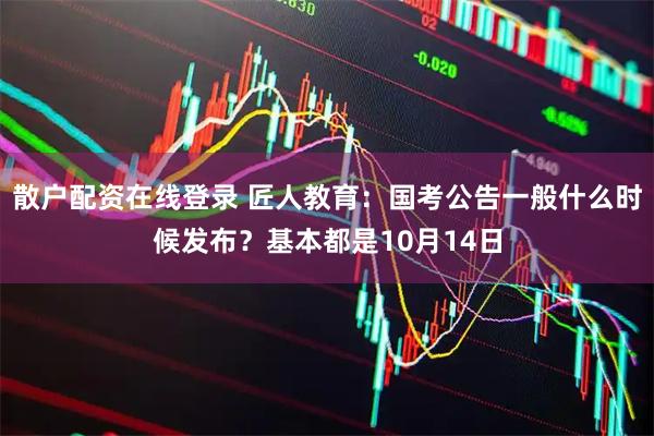 散户配资在线登录 匠人教育：国考公告一般什么时候发布？基本都是10月14日