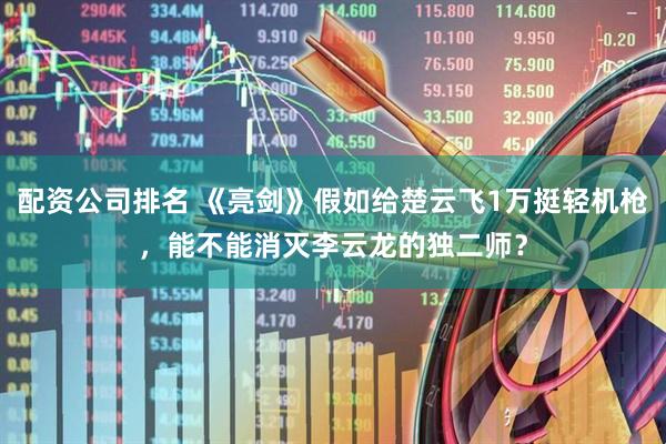 配资公司排名 《亮剑》假如给楚云飞1万挺轻机枪，能不能消灭李云龙的独二师？