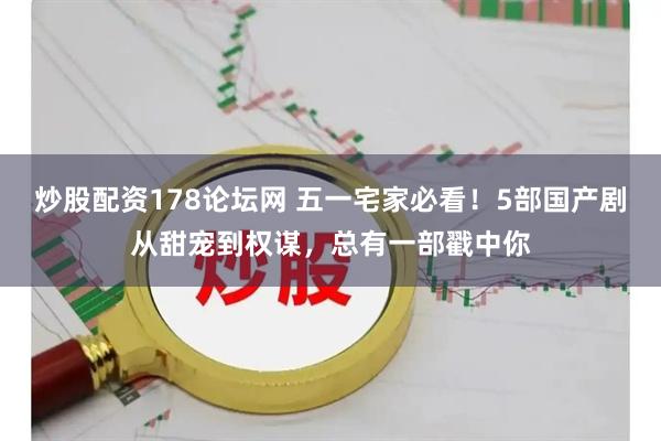 炒股配资178论坛网 五一宅家必看！5部国产剧从甜宠到权谋，总有一部戳中你