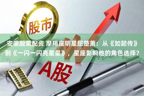 安徽股票配资 摩羯座明星屈楚萧：从《如懿传》到《一闪一闪亮星星》，星座影响他的角色选择？