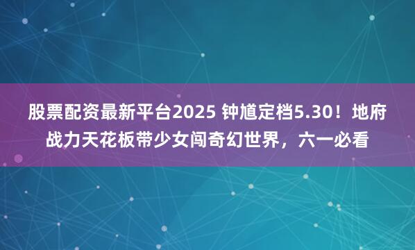 股票配资最新平台2025 钟馗定档5.30！地府战力天花板带少女闯奇幻世界，六一必看