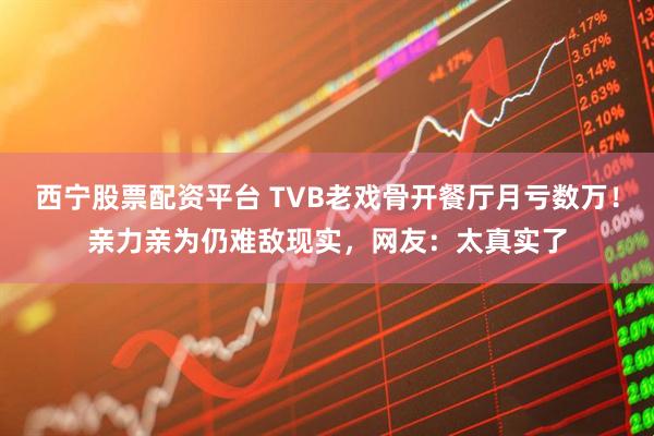 西宁股票配资平台 TVB老戏骨开餐厅月亏数万！亲力亲为仍难敌现实，网友：太真实了