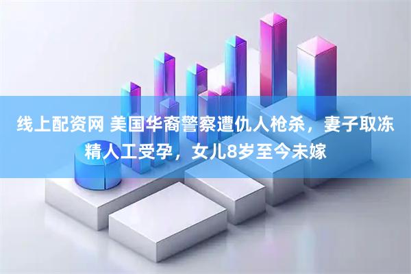线上配资网 美国华裔警察遭仇人枪杀，妻子取冻精人工受孕，女儿8岁至今未嫁