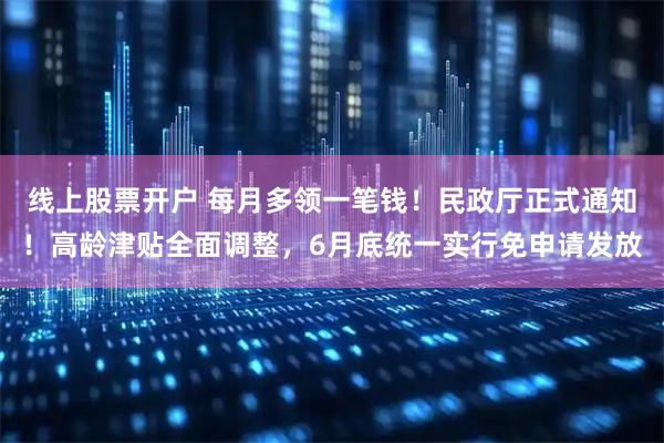 线上股票开户 每月多领一笔钱！民政厅正式通知！高龄津贴全面调整，6月底统一实行免申请发放